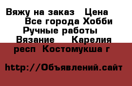 Вяжу на заказ › Цена ­ 800 - Все города Хобби. Ручные работы » Вязание   . Карелия респ.,Костомукша г.